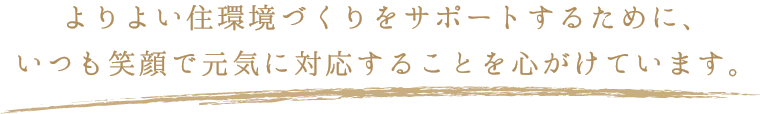 よりよい住環境づくりをサポートするために、 いつも笑顔で元気に対応することを心がけています。